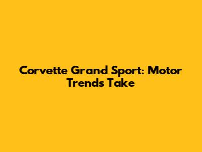 Corvette Grand Sport: Motor Trend's Take