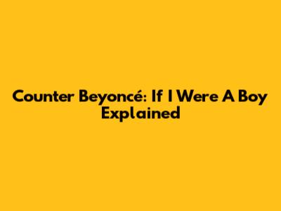 Counter Beyoncé: 'If I Were A Boy' Explained