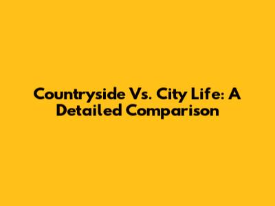 Countryside Vs. City Life: A Detailed Comparison