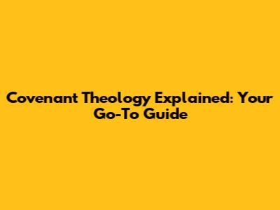 Covenant Theology Explained: Your Go-To Guide