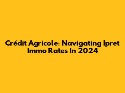 Crédit Agricole: Navigating Ipret Immo Rates In 2024
