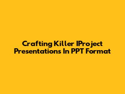 Crafting Killer IProject Presentations In PPT Format