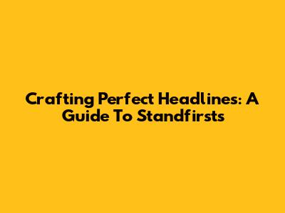 Crafting Perfect Headlines: A Guide To Standfirsts