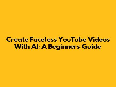 Create Faceless YouTube Videos With AI: A Beginner's Guide
