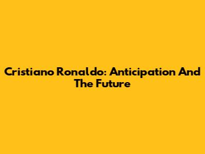 Cristiano Ronaldo: Anticipation And The Future