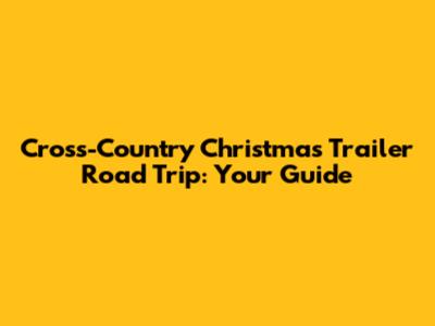 Cross-Country Christmas Trailer Road Trip: Your Guide
