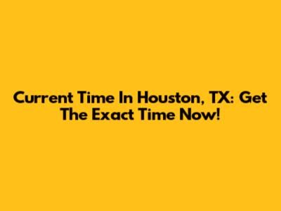 Current Time In Houston, TX: Get The Exact Time Now!
