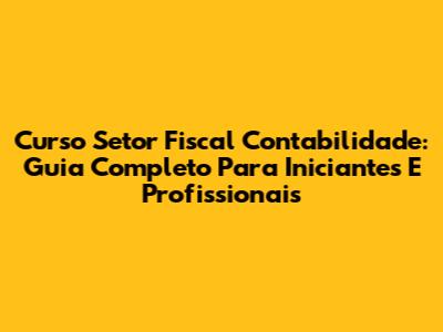 Curso Setor Fiscal Contabilidade: Guia Completo Para Iniciantes E Profissionais