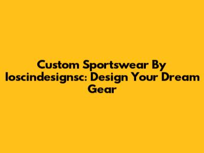 Custom Sportswear By Ioscindesignsc: Design Your Dream Gear