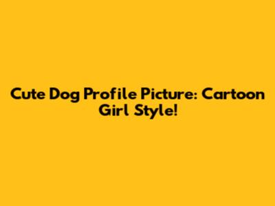 Cute Dog Profile Picture: Cartoon Girl Style!