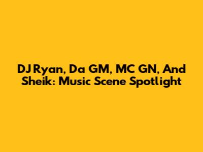 DJ Ryan, Da GM, MC GN, And Sheik: Music Scene Spotlight