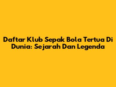 Daftar Klub Sepak Bola Tertua Di Dunia: Sejarah Dan Legenda