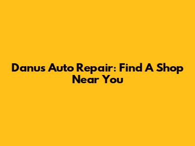 Danu's Auto Repair: Find A Shop Near You