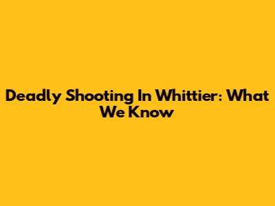 Deadly Shooting In Whittier: What We Know