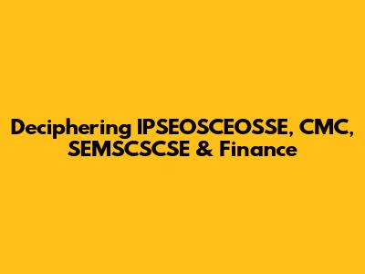 Deciphering IPSEOSCEOSSE, CMC, SEMSCSCSE & Finance