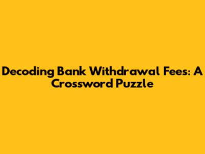Decoding Bank Withdrawal Fees: A Crossword Puzzle