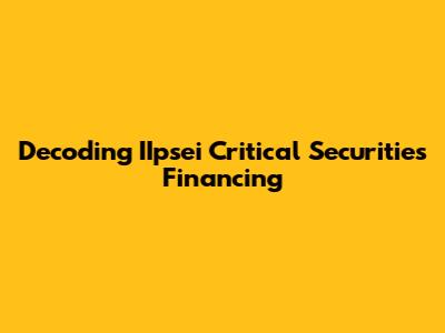 Decoding IIpsei Critical Securities Financing