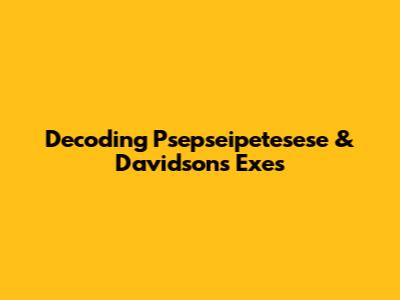 Decoding Psepseipetesese & Davidson's Exes