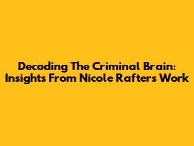 Decoding The Criminal Brain: Insights From Nicole Rafter's Work