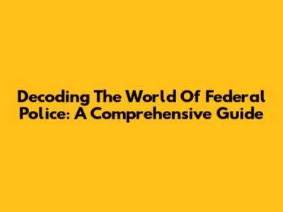 Decoding The World Of Federal Police: A Comprehensive Guide