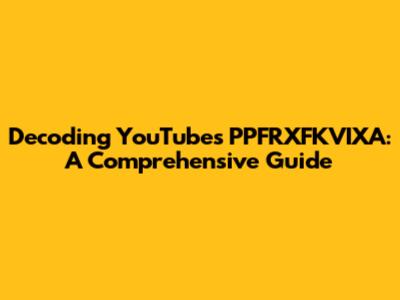 Decoding YouTube's PPFRXFKVIXA: A Comprehensive Guide