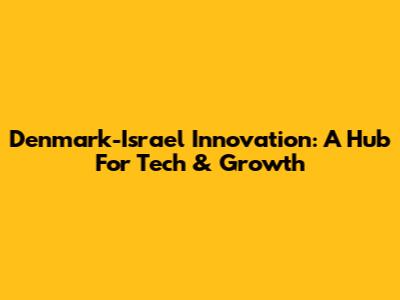 Denmark-Israel Innovation: A Hub For Tech & Growth