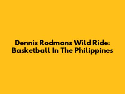 Dennis Rodman's Wild Ride: Basketball In The Philippines