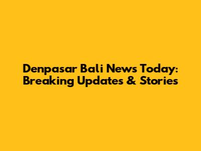Denpasar Bali News Today: Breaking Updates & Stories