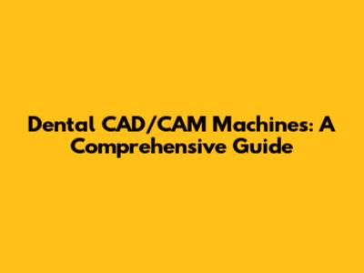 Dental CAD/CAM Machines: A Comprehensive Guide