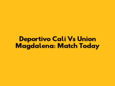 Deportivo Cali Vs Union Magdalena: Match Today