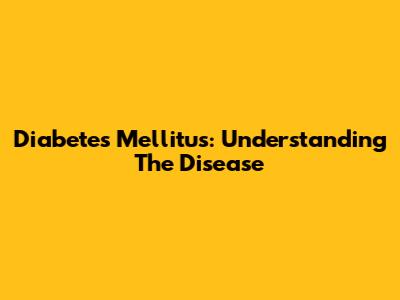 Diabetes Mellitus: Understanding The Disease
