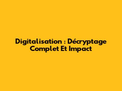 Digitalisation : Décryptage Complet Et Impact