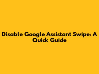 Disable Google Assistant Swipe: A Quick Guide