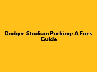 Dodger Stadium Parking: A Fan's Guide