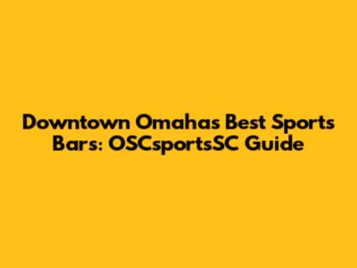 Downtown Omaha's Best Sports Bars: OSCsportsSC Guide