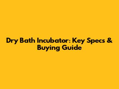 Dry Bath Incubator: Key Specs & Buying Guide