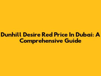 Dunhill Desire Red Price In Dubai: A Comprehensive Guide