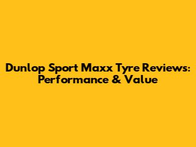 Dunlop Sport Maxx Tyre Reviews: Performance & Value