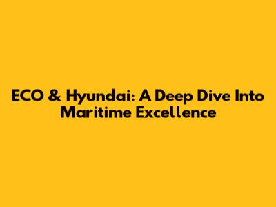 ECO & Hyundai: A Deep Dive Into Maritime Excellence