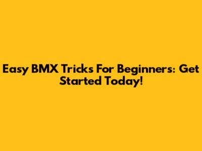 Easy BMX Tricks For Beginners: Get Started Today!
