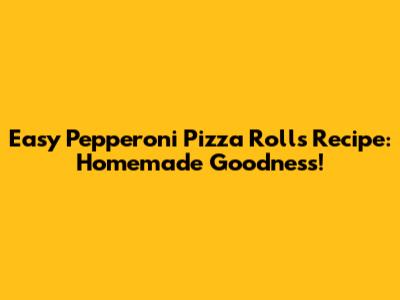 Easy Pepperoni Pizza Rolls Recipe: Homemade Goodness!