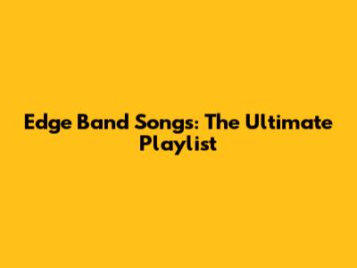 Edge Band Songs: The Ultimate Playlist