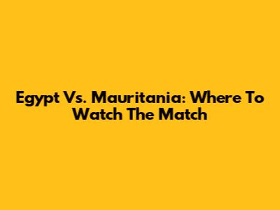 Egypt Vs. Mauritania: Where To Watch The Match