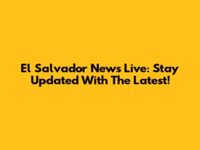 El Salvador News Live: Stay Updated With The Latest!