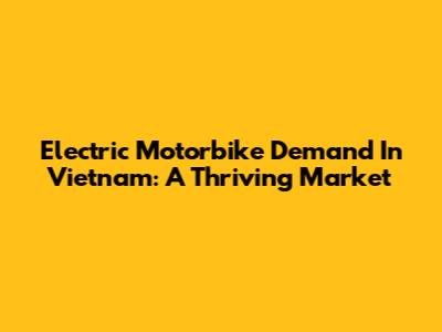 Electric Motorbike Demand In Vietnam: A Thriving Market