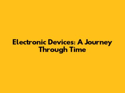 Electronic Devices: A Journey Through Time