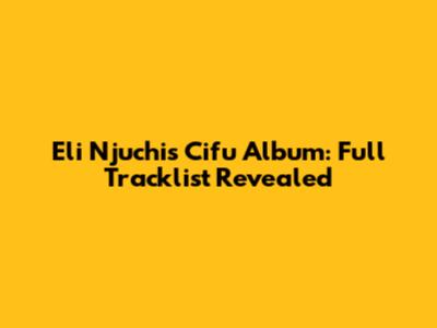 Eli Njuchi's 'Cifu' Album: Full Tracklist Revealed