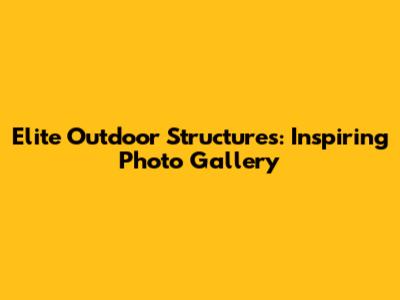 Elite Outdoor Structures: Inspiring Photo Gallery