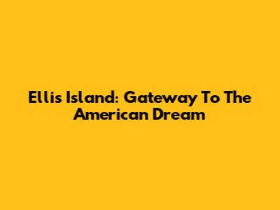 Ellis Island: Gateway To The American Dream