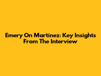 Emery On Martinez: Key Insights From The Interview